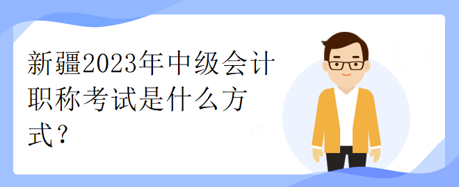 新疆2023年中级会计职称考试是什么方式？