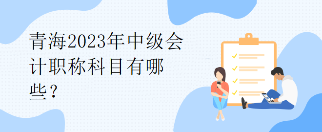 青海2023年中级会计职称科目有哪些？