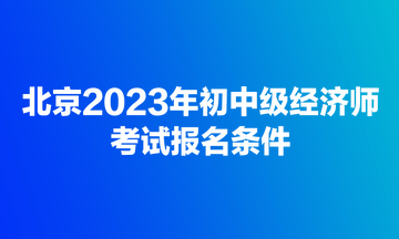 北京2023年初中级经济师考试报名条件