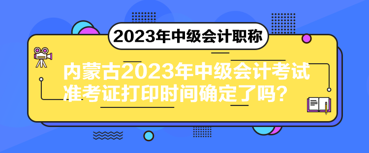 内蒙古2023年中级会计考试准考证打印时间确定了吗？