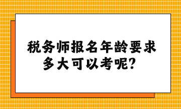 税务师报名年龄要求多大可以考呢？