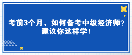 考前3个月，如何备考中级经济师？建议你这样学！