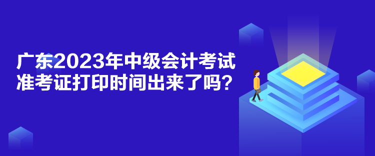 广东2023年中级会计考试准考证打印时间出来了吗？