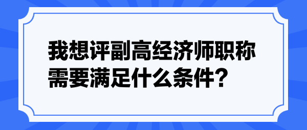 我想评副高经济师职称，需要满足什么条件？