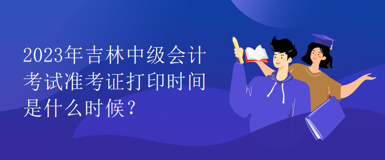 2023年吉林中级会计考试准考证打印时间是什么时候？