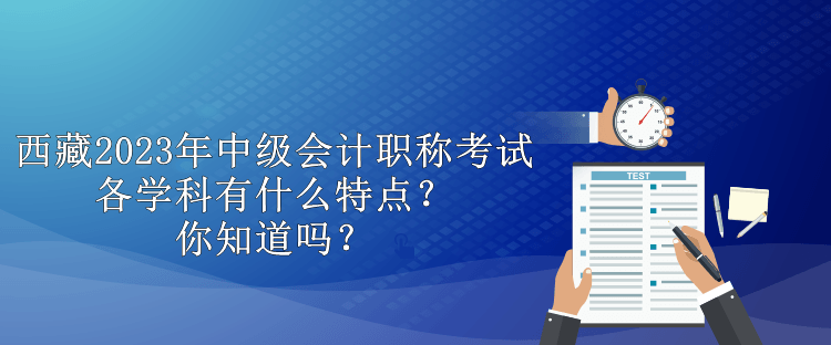 西藏2023年中级会计职称考试各学科有什么特点？你知道吗？