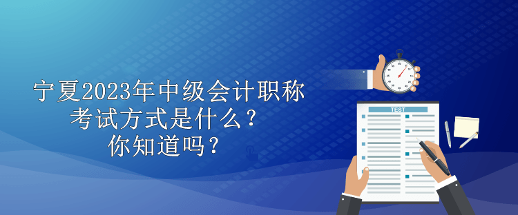 宁夏2023年中级会计职称考试方式是什么？你知道吗？