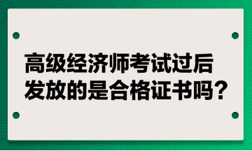 高级经济师考试过后发放的是合格证书吗？