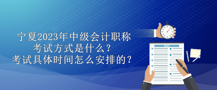 宁夏2023年中级会计职称考试方式是什么？考试具体时间怎么安排的？