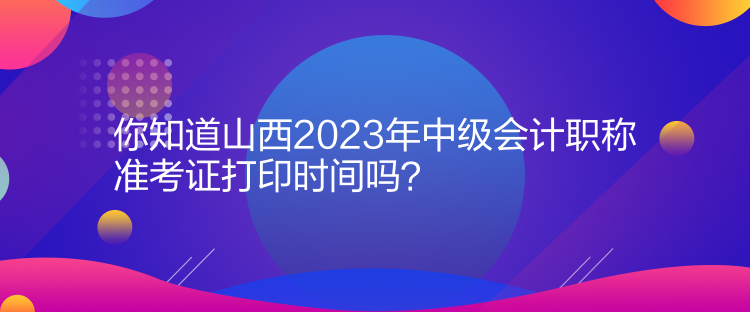 你知道山西2023年中级会计职称准考证打印时间吗？