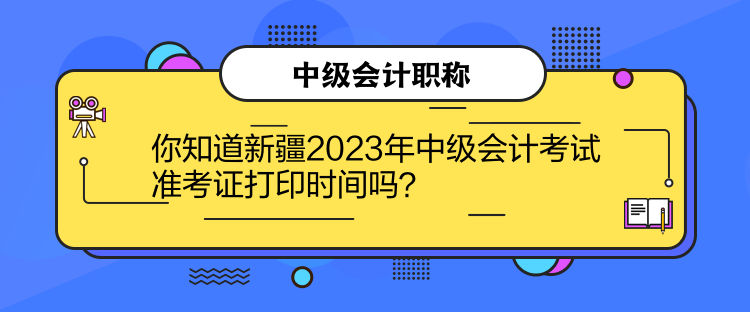 你知道新疆2023年中级会计考试准考证打印时间吗？