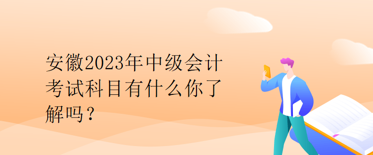 安徽2023年中级会计考试科目有什么你了解吗？