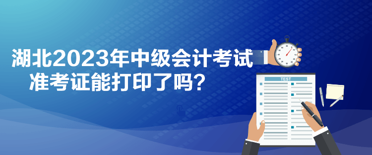 湖北2023年中级会计考试准考证能打印了吗？