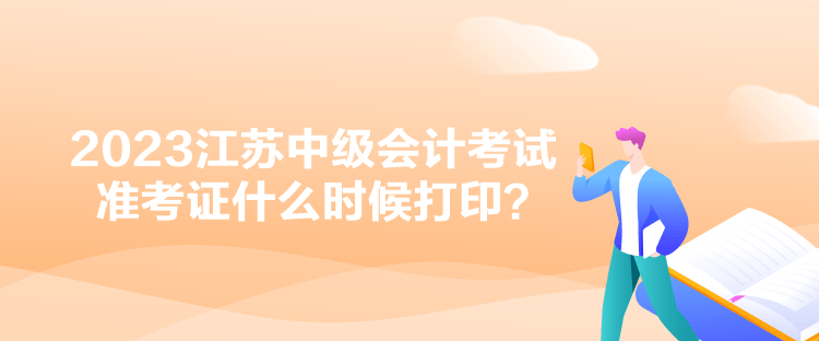2023江苏中级会计考试准考证什么时候打印？