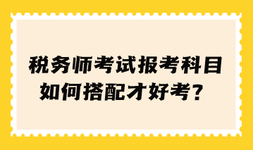 税务师考试报考科目如何搭配才好考