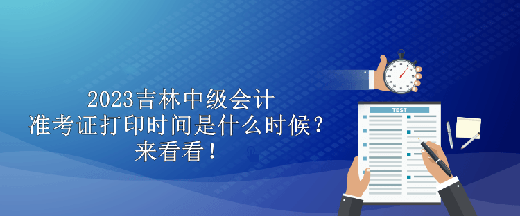 2023吉林中级会计准考证打印时间是什么时候？来看看！