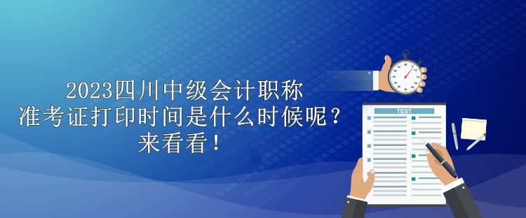 2023四川中级会计职称准考证打印时间是什么时候呢？来看看！