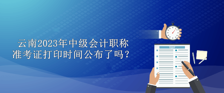 云南2023年中级会计职称准考证打印时间公布了吗？