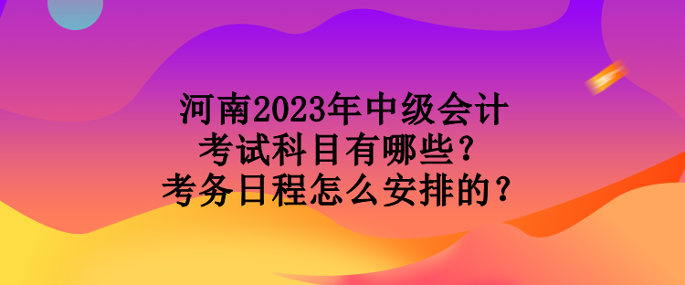 河南2023年中级会计考试科目有哪些？考务日程怎么安排的？