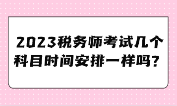 2023税务师考试几个科目时间安排一样吗？