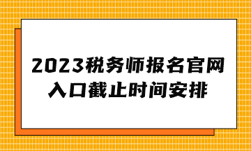 2023税务师报名官网入口截止时间安排