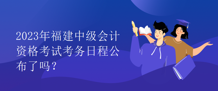 2023年福建中级会计资格考试考务日程公布了吗？