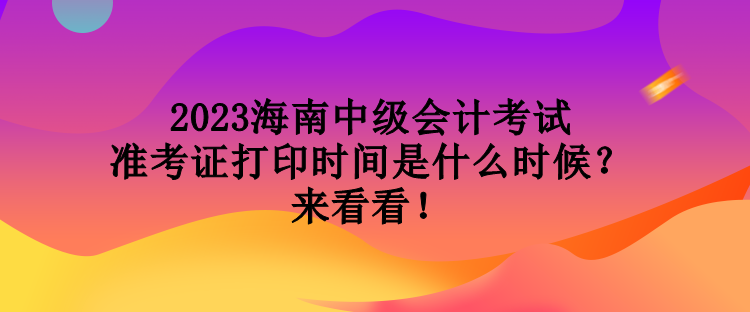 2023海南中级会计考试准考证打印时间是什么时候？来看看！