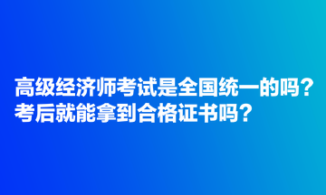 高级经济师考试是全国统一的吗？考后就能拿到合格证书吗？