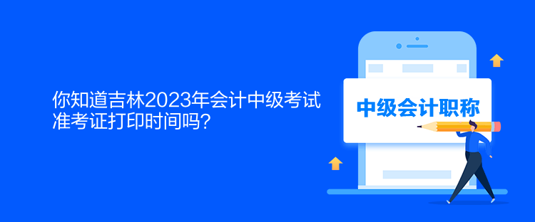 你知道吉林2023年会计中级考试准考证打印时间吗？