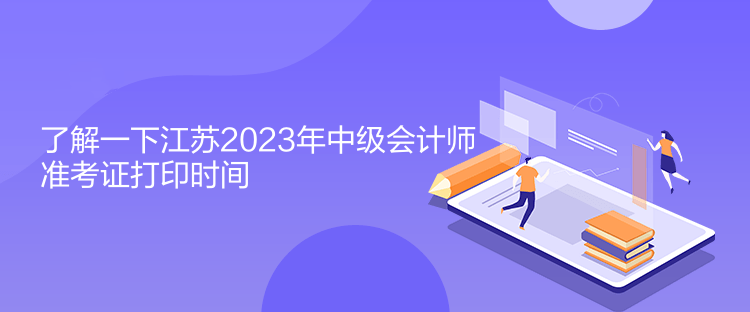 了解一下江苏2023年中级会计师准考证打印时间