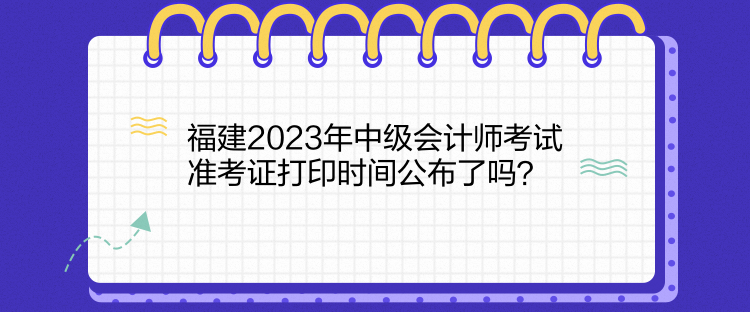 福建2023年中级会计师考试准考证打印时间公布了吗？