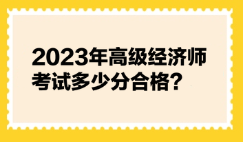 2023年高级经济师考试多少分合格？