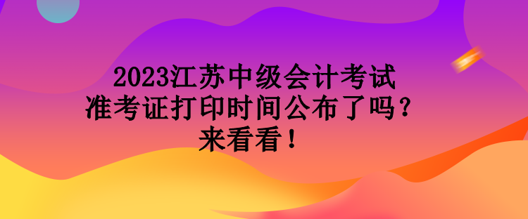 2023江苏中级会计考试准考证打印时间公布了吗？来看看！