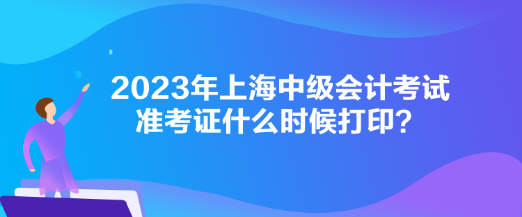 2023年上海中级会计考试准考证什么时候打印？