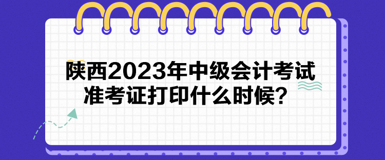 陕西2023年中级会计考试准考证打印什么时候？