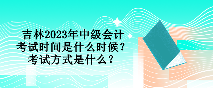 吉林2023年中级会计考试时间是什么时候？考试方式是什么？
