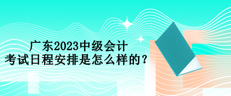 广东2023中级会计考试日程安排是怎么样的？