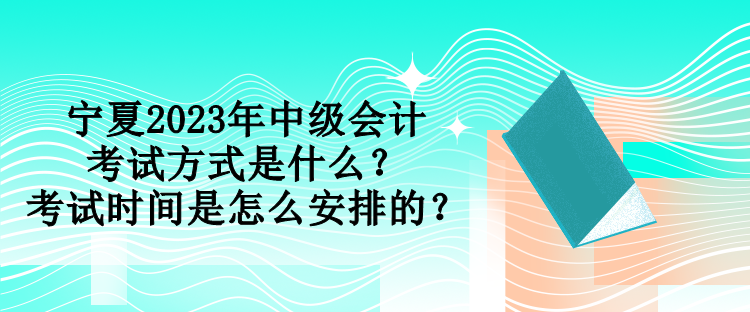 宁夏2023年中级会计考试方式是什么？考试时间是怎么安排的？