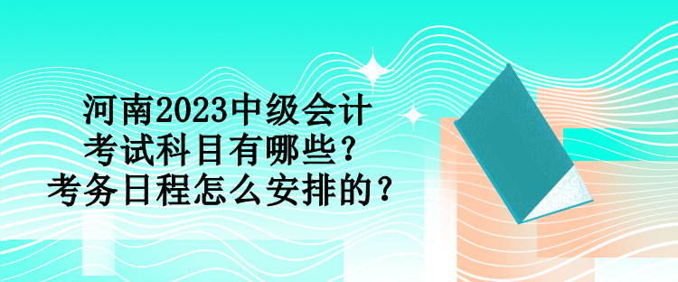 河南2023中级会计考试科目有哪些？考务日程怎么安排的？