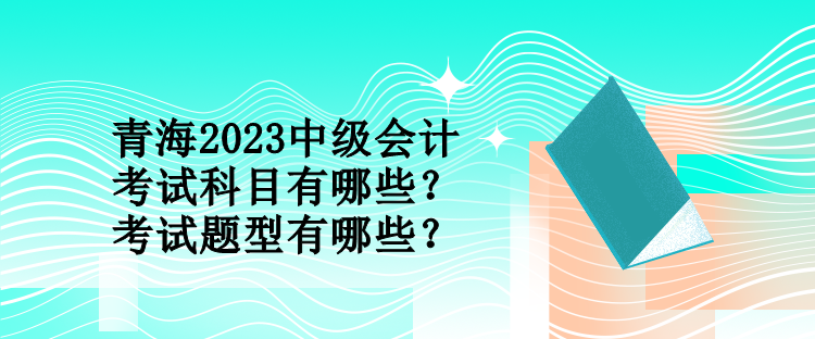 青海2023中级会计考试科目有哪些？考试题型有哪些？