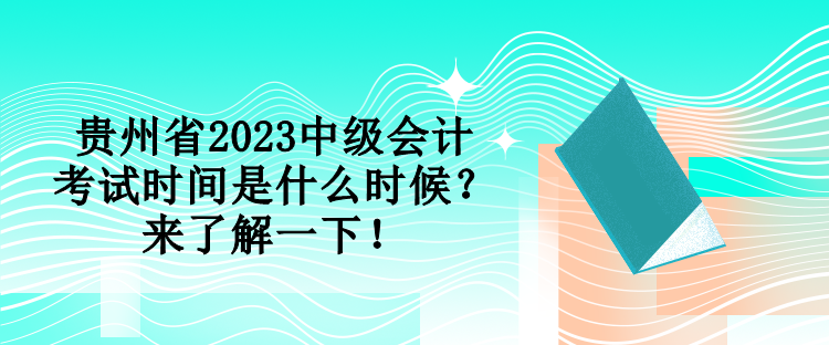 贵州省2023中级会计考试时间是什么时候？来了解一下！