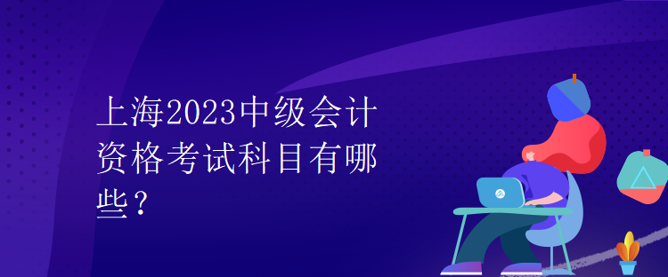 上海2023中级会计资格考试科目有哪些？