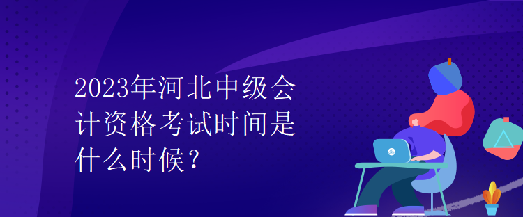 2023年河北中级会计资格考试时间是什么时候？