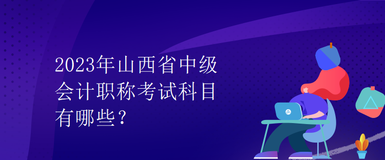 2023年山西省中级会计职称考试科目有哪些？