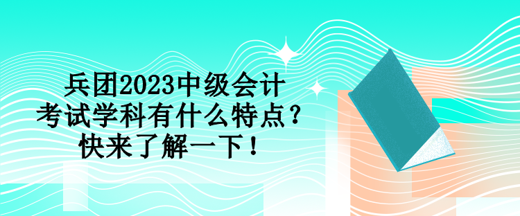 兵团2023中级会计考试学科有什么特点？快来了解一下！