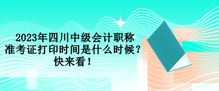 2023年四川中级会计职称准考证打印时间是什么时候？快来看！