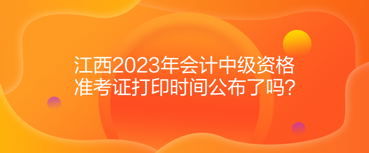 江西2023年会计中级资格准考证打印时间公布了吗？
