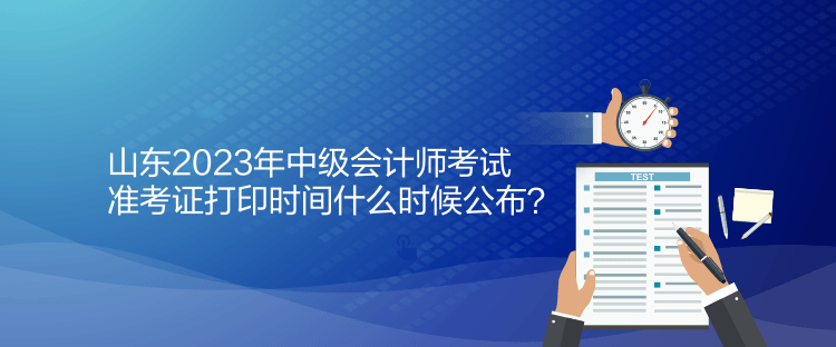 山东2023年中级会计师考试准考证打印时间什么时候公布？