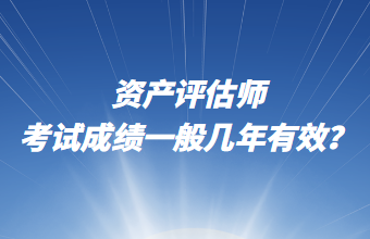 资产评估师考试成绩一般几年有效？