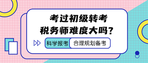 考过初级 转考税务师难度大吗？